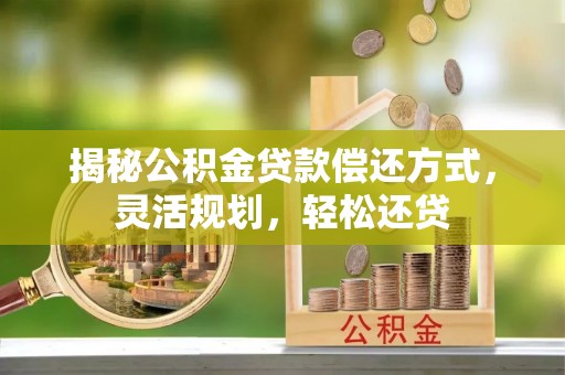北林揭秘公积金贷款偿还方式，灵活规划，轻松还贷