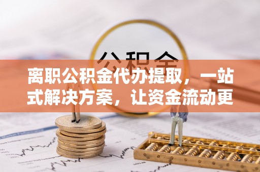 北林离职公积金代办提取，一站式解决方案，让资金流动更便捷