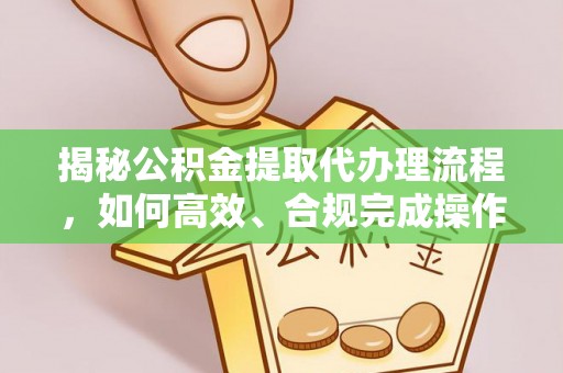 北林揭秘公积金提取代办理流程，如何高效、合规完成操作