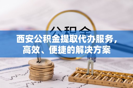 北林西安公积金提取代办服务，高效、便捷的解决方案