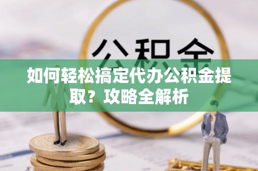 北林如何轻松搞定代办公积金提取？攻略全解析