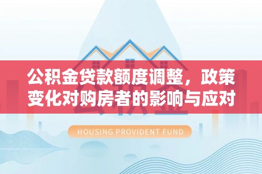 北林公积金贷款额度调整，政策变化对购房者的影响与应对策略