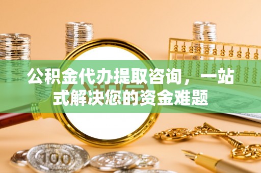 北林公积金代办提取咨询，一站式解决您的资金难题
