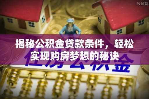 北林揭秘公积金贷款条件，轻松实现购房梦想的秘诀