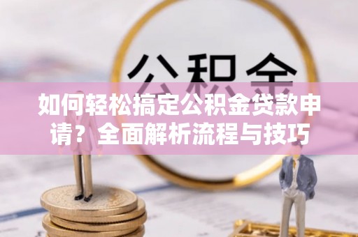北林如何轻松搞定公积金贷款申请？全面解析流程与技巧