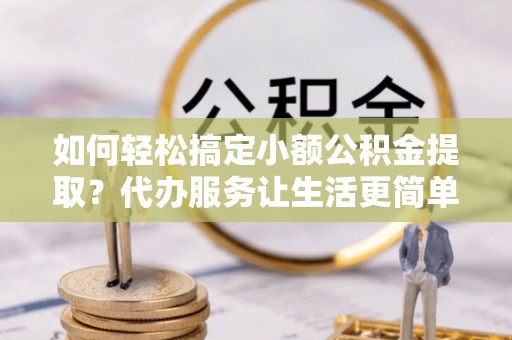 北林如何轻松搞定小额公积金提取？代办服务让生活更简单