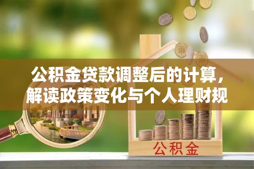 北林公积金贷款调整后的计算，解读政策变化与个人理财规划