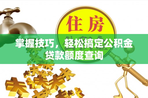 北林掌握技巧，轻松搞定公积金贷款额度查询