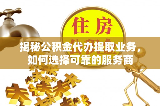 北林揭秘公积金代办提取业务，如何选择可靠的服务商