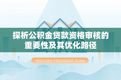 北林探析公积金贷款资格审核的重要性及其优化路径
