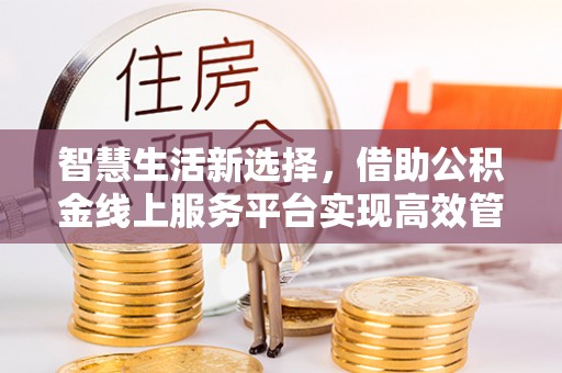 北林智慧生活新选择，借助公积金线上服务平台实现高效管理