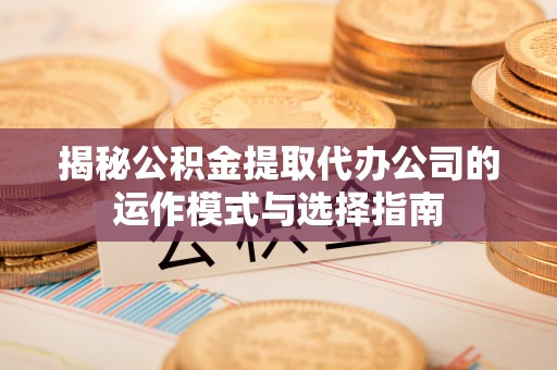 北林揭秘公积金提取代办公司的运作模式与选择指南