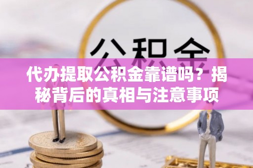 北林代办提取公积金靠谱吗？揭秘背后的真相与注意事项