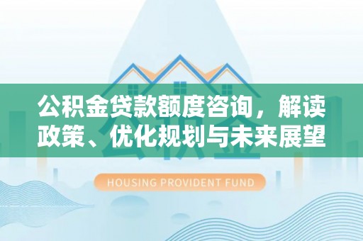北林公积金贷款额度咨询，解读政策、优化规划与未来展望