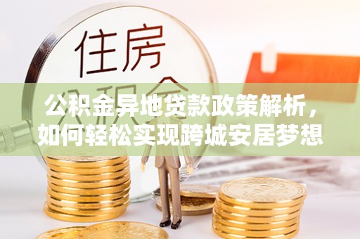 北林公积金异地贷款政策解析，如何轻松实现跨城安居梦想