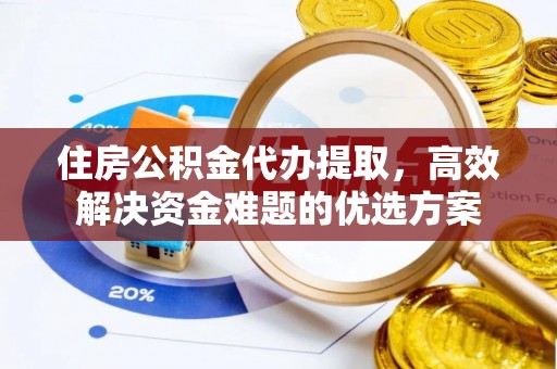 北林住房公积金代办提取，高效解决资金难题的优选方案