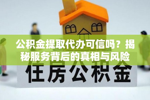 北林公积金提取代办可信吗？揭秘服务背后的真相与风险
